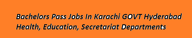 Bachelors Pass Jobs In Karachi 2023 GOVT Hyderabad Health, Education, Secretariat Departments