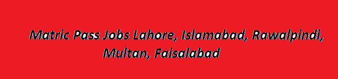 Matric Pass Jobs 2024 in Lahore, Islamabad, Rawalpindi, Multan, Faisalabad